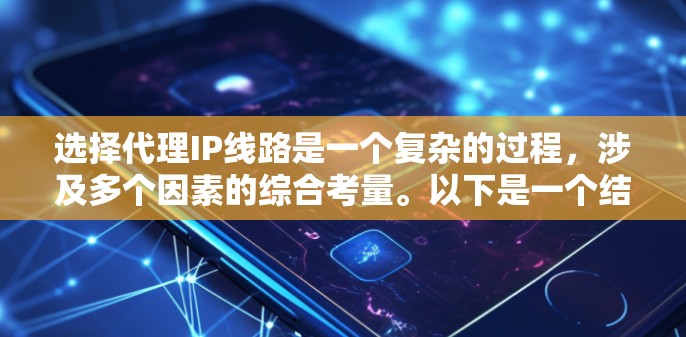 选择代理IP线路是一个复杂的过程，涉及多个因素的综合考量。以下是一个结构化的回答，帮助您更清晰地进行决策
