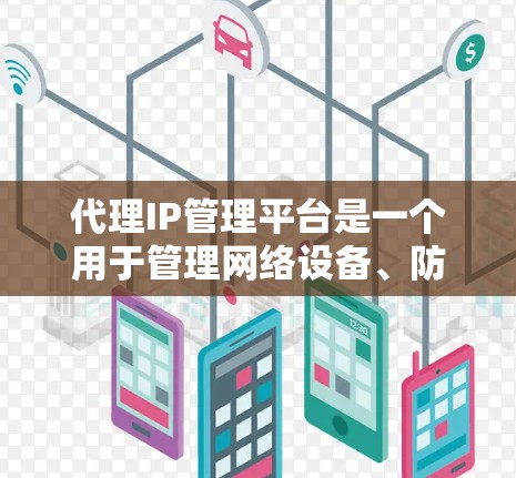 代理IP管理平台是一个用于管理网络设备、防火墙和DNS服务器的工具，旨在帮助管理员优化网络环境，确保数据传输和访问的安全。以下是该平台的主要功能及其工作原理