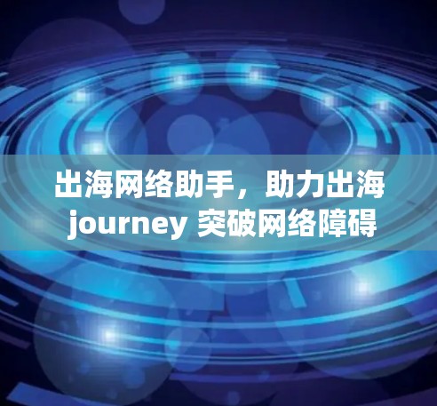 出海网络助手，助力出海 journey 突破网络障碍