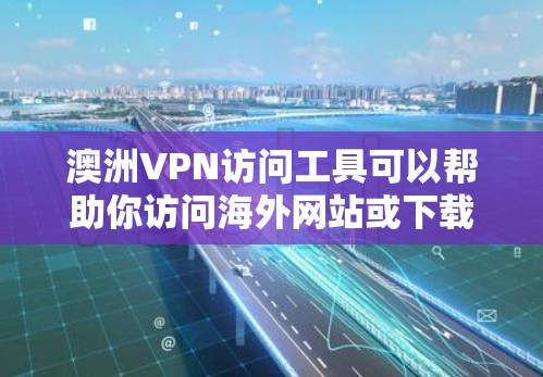 澳洲VPN访问工具可以帮助你访问海外网站或下载资源，但需要确保你的账户和网络是安全的。以下是一些常见的VPN访问工具推荐，供你参考