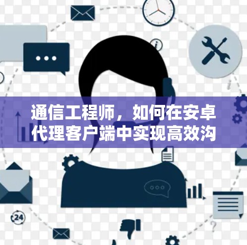 通信工程师，如何在安卓代理客户端中实现高效沟通与服务管理