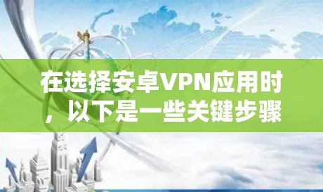 在选择安卓VPN应用时，以下是一些关键步骤和建议，帮助你找到最适合你的选择