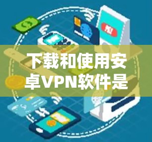 下载和使用安卓VPN软件是一个逐步的过程，需要考虑自己的需求、安全性和隐私保护。以下是一个清晰的步骤指南