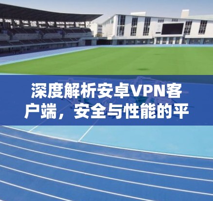 深度解析安卓VPN客户端，安全与性能的平衡之道
