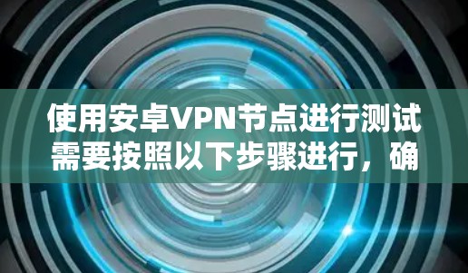 使用安卓VPN节点进行测试需要按照以下步骤进行，确保设备和配置都正确，以获得安全的连接体验