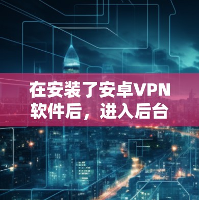在安装了安卓VPN软件后，进入后台设置是为了管理VPN服务、用户、防火墙等功能。以下是一些基本的步骤和功能说明，帮助您更好地配置设置