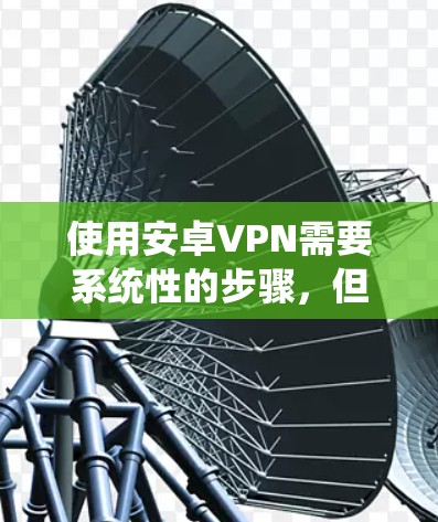 使用安卓VPN需要系统性的步骤，但可以按照以下步骤进行
