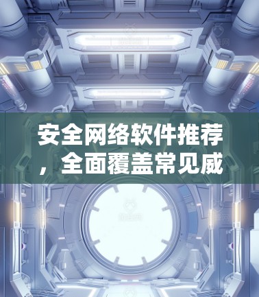安全网络软件推荐，全面覆盖常见威胁防护方案