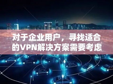 对于企业用户，寻找适合的VPN解决方案需要考虑设备支持、多点访问、设备类型（本地设备或云设备）以及支持的语言多语言功能。以下是一些推荐的VPN替代方案，满足企业用户的需求