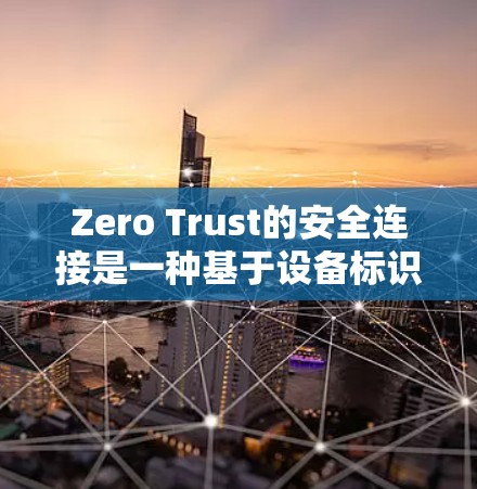 Zero Trust的安全连接是一种基于设备标识的安全验证方法，通过访问控制和秘密共享实现设备间的共享。以下是其关键特点和应用