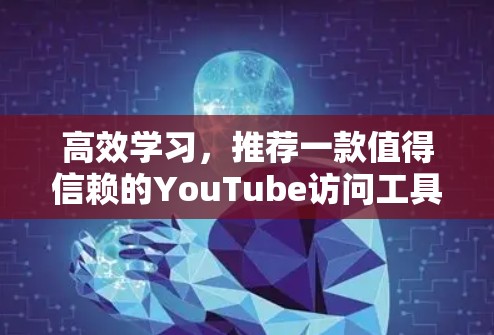高效学习，推荐一款值得信赖的YouTube访问工具