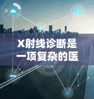 X射线诊断是一项复杂的医疗技术，需要专业知识和设备支持。以下是针对X射线诊断的详细指南