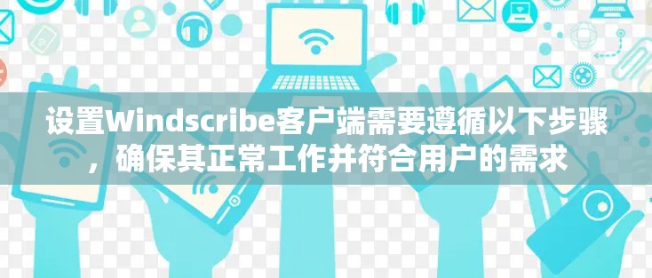 设置Windscribe客户端需要遵循以下步骤，确保其正常工作并符合用户的需求