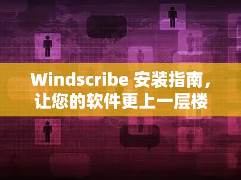 Windscribe 安装指南，让您的软件更上一层楼