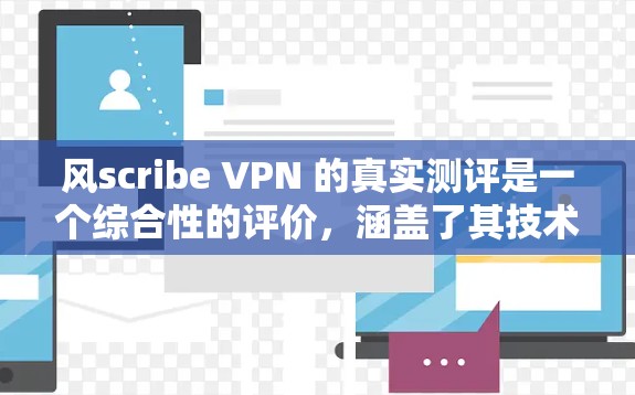 风scribe VPN 的真实测评是一个综合性的评价，涵盖了其技术和安全性的表现、性能特点、用户反馈以及市场定位等多方面因素。以下是一个综合性的评价，帮助您全面了解风scribe VPN