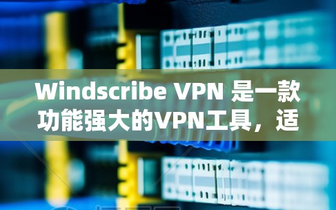 Windscribe VPN 是一款功能强大的VPN工具，适合需要稳定性和高隐私保护的用户。以下是对其体验的分析