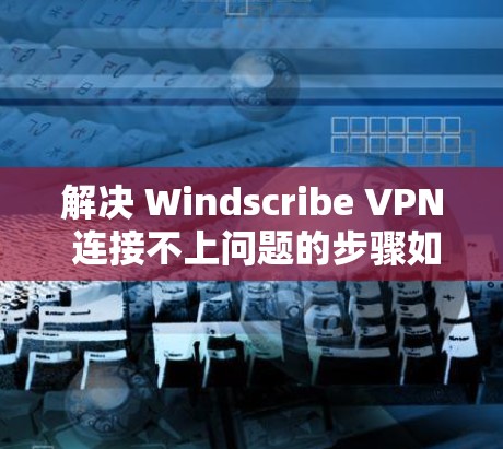 解决 Windscribe VPN 连接不上问题的步骤如下