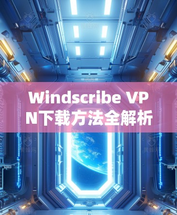 Windscribe VPN下载方法全解析