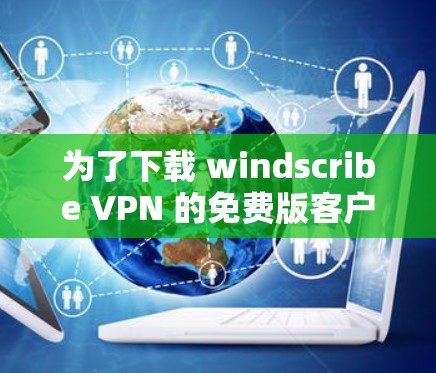 为了下载 windscribe VPN 的免费版客户端，您可以按照以下步骤进行