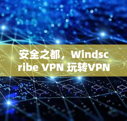 安全之都，Windscribe VPN 玩转VPN世界