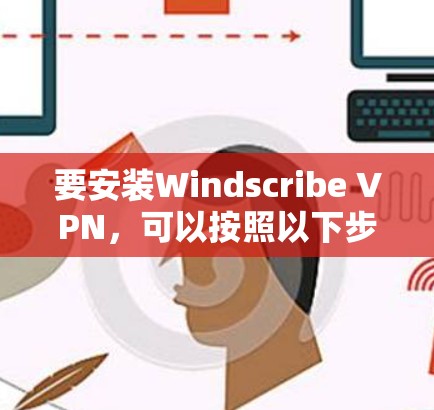 要安装Windscribe VPN，可以按照以下步骤操作