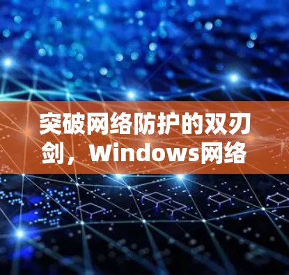 突破网络防护的双刃剑，Windows网络检测软件的使用与优化