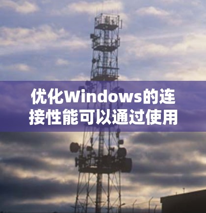 优化Windows的连接性能可以通过使用Windows连接优化工具包来实现。以下是详细的步骤指南
