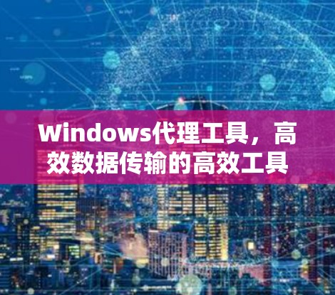 Windows代理工具，高效数据传输的高效工具