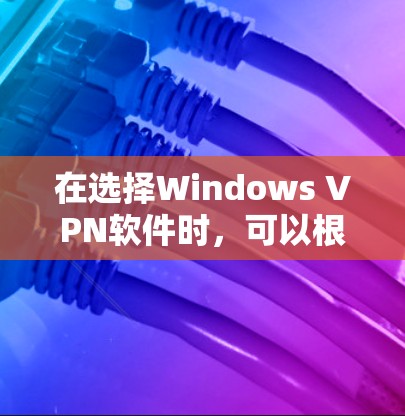 在选择Windows VPN软件时，可以根据您的需求和预算进行筛选。以下是一些推荐的软件，每个软件都有其独特的优势和适用场景