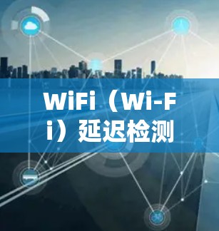 WiFi（Wi-Fi）延迟检测是一种技术，主要用于检测和减少网络延迟，以确保网络连接的稳定性和用户体验。在WiFi网络中，延迟检测技术通常由路由器或手机等设备进行。以下是对WiFi延迟检测的详细说明
