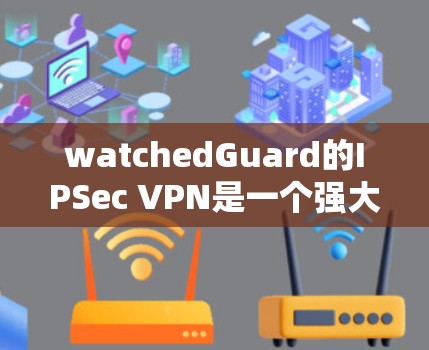 watchedGuard的IPSec VPN是一个强大的企业级VPN解决方案，适合企业内部和外部的网络访问。以下是对 watchedGuardIPSec VPN 的详细介绍