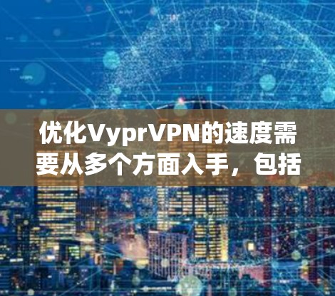 优化VyprVPN的速度需要从多个方面入手，包括服务器配置、网络连接、PC配置、端口设置以及配置管理。以下是对该过程的详细总结和优化建议