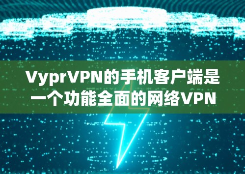 VyprVPN的手机客户端是一个功能全面的网络VPN服务，支持多设备使用、本地服务器管理、同步IP、日志监控以及设备设备管理。以下是对其特点的详细说明