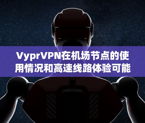 VyprVPN在机场节点的使用情况和高速线路体验可能因不同的VyprVPN版本和使用环境而有所不同。以下是一些常见的问题和解决方案，以帮助您更好地理解VyprVPN在机场的使用情况