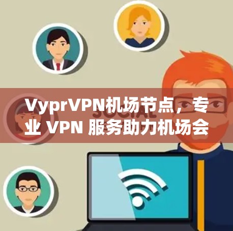 VyprVPN机场节点，专业 VPN 服务助力机场会议与视频通话