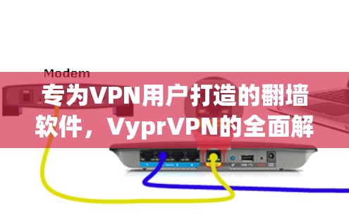 专为VPN用户打造的翻墙软件,VyprVPN的全面解决方案 专为VPN用户打造的翻墙软件,VyprVPN的全面解决方案