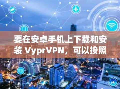 要在安卓手机上下载和安装 VyprVPN,可以按照以下步骤进行 要在安卓手机上下载和安装 VyprVPN,可以按照以下步骤进行
