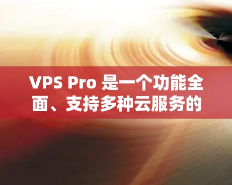 VPS Pro 是一个功能全面、支持多种云服务的 VPS 管理软件,适合需要稳定性和高可用性的用户。以下是其主要功能和特点的总结 VPS Pro 是一个功能全面、支持多种云服务的 VPS 管理软件,适合需要稳定性和高可用性的用户。以下是其主要功能和特点的总结