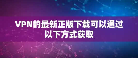 VPN的最新正版下载可以通过以下方式获取 VPN的最新正版下载可以通过以下方式获取