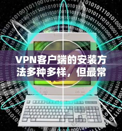 VPN客户端的安装方法多种多样，但最常见且简单的步骤是直接从官网下载安装。以下是一个详细的步骤指南