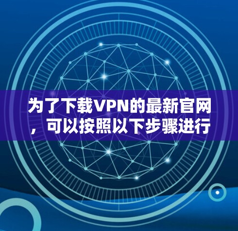 为了下载VPN的最新官网,可以按照以下步骤进行操作 为了下载VPN的最新官网,可以按照以下步骤进行操作