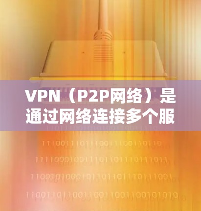 VPN（P2P网络）是通过网络连接多个服务器来实现文件传输、视频会议、支付交易等服务的网络服务。近年来，随着技术的发展，VPN的版本和功能也在不断更新，以满足用户的需求