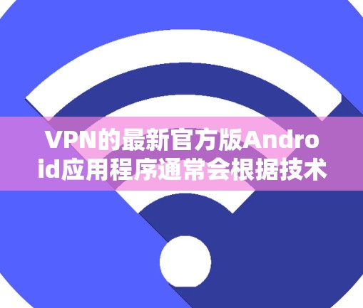 VPN的最新官方版Android应用程序通常会根据技术的进步和用户的需求进行优化和更新。以下是一些最新的官方版VPN在Android上的情况 VPN的最新官方版Android应用程序通常会根据技术的进步和用户的需求进行优化和更新。以下是一些最新的官方版VPN在Android上的情况