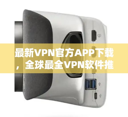 最新VPN官方APP下载,全球最全VPN软件推荐 最新VPN官方APP下载,全球最全VPN软件推荐