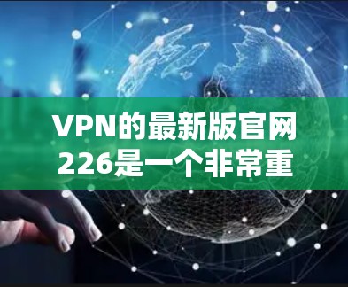 VPN的最新版官网226是一个非常重要的信息来源,因为它决定了您是否能够访问到最新的VPN服务。以下是一些知名的VPN平台,它们提供了多种方式访问VPN服务 VPN的最新版官网226是一个非常重要的信息来源,因为它决定了您是否能够访问到最新的VPN服务。以下是一些知名的VPN平台,它们提供了多种方式访问VPN服务