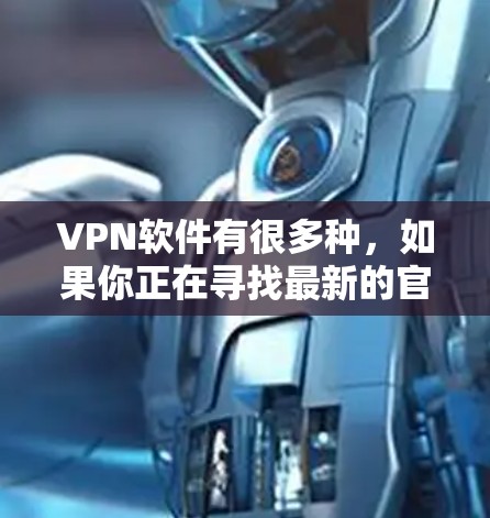 VPN软件有很多种,如果你正在寻找最新的官方版本,以下是一些推荐 VPN软件有很多种,如果你正在寻找最新的官方版本,以下是一些推荐