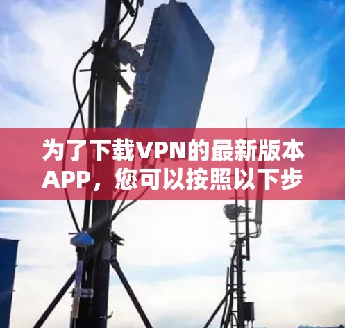为了下载VPN的最新版本APP,您可以按照以下步骤操作 为了下载VPN的最新版本APP,您可以按照以下步骤操作