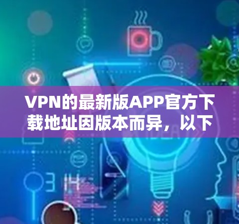 VPN的最新版APP官方下载地址因版本而异,以下是几种常见的VPN软件及其下载链接 VPN的最新版APP官方下载地址因版本而异,以下是几种常见的VPN软件及其下载链接