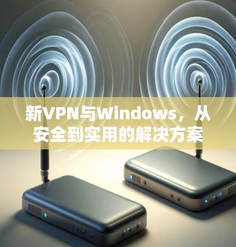 新VPN与Windows，从安全到实用的解决方案