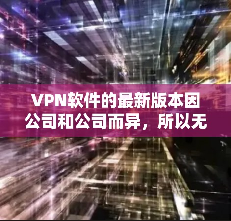 VPN软件的最新版本因公司和公司而异,所以无法提供一个统一的最新版。以下是一些推荐的知名VPN软件和平台,供你参考 VPN软件的最新版本因公司和公司而异,所以无法提供一个统一的最新版。以下是一些推荐的知名VPN软件和平台,供你参考